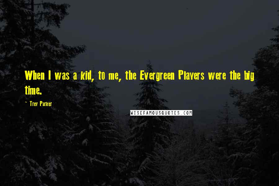 Trey Parker Quotes: When I was a kid, to me, the Evergreen Players were the big time.