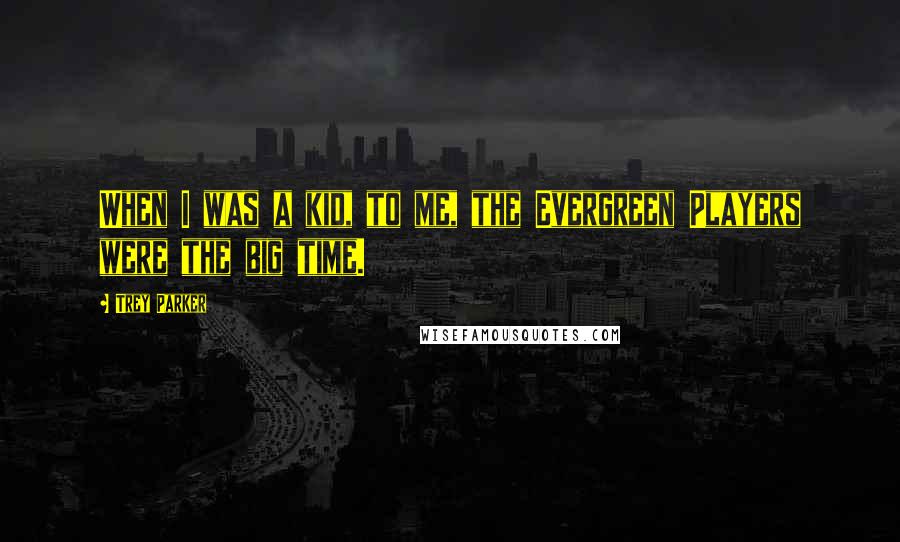 Trey Parker Quotes: When I was a kid, to me, the Evergreen Players were the big time.
