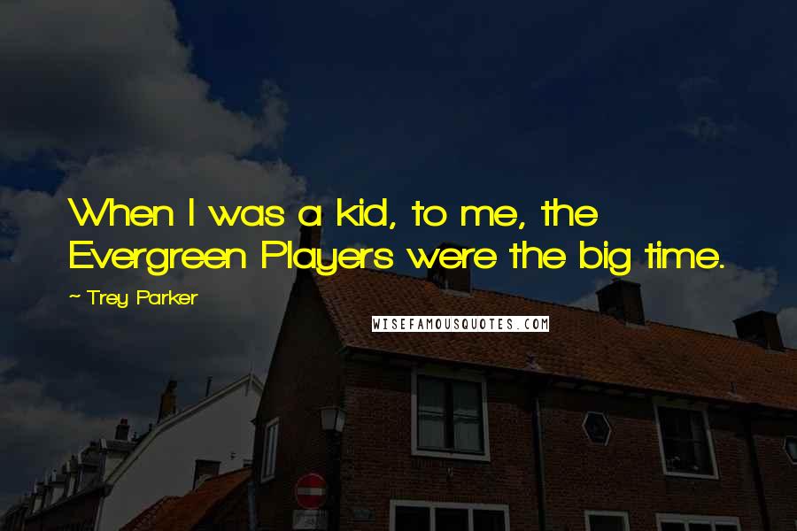 Trey Parker Quotes: When I was a kid, to me, the Evergreen Players were the big time.