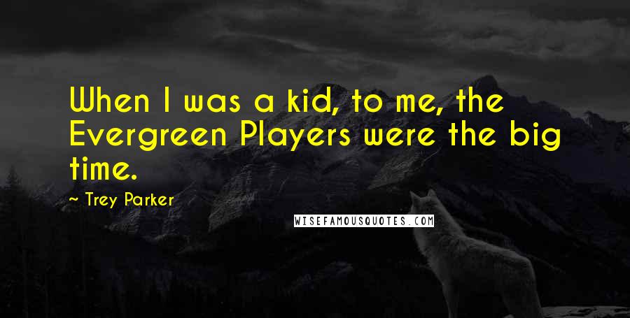 Trey Parker Quotes: When I was a kid, to me, the Evergreen Players were the big time.