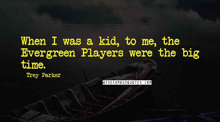 Trey Parker Quotes: When I was a kid, to me, the Evergreen Players were the big time.