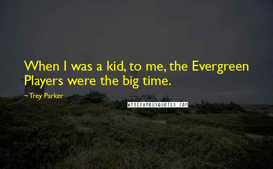 Trey Parker Quotes: When I was a kid, to me, the Evergreen Players were the big time.