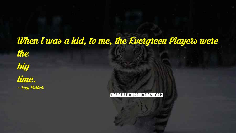 Trey Parker Quotes: When I was a kid, to me, the Evergreen Players were the big time.