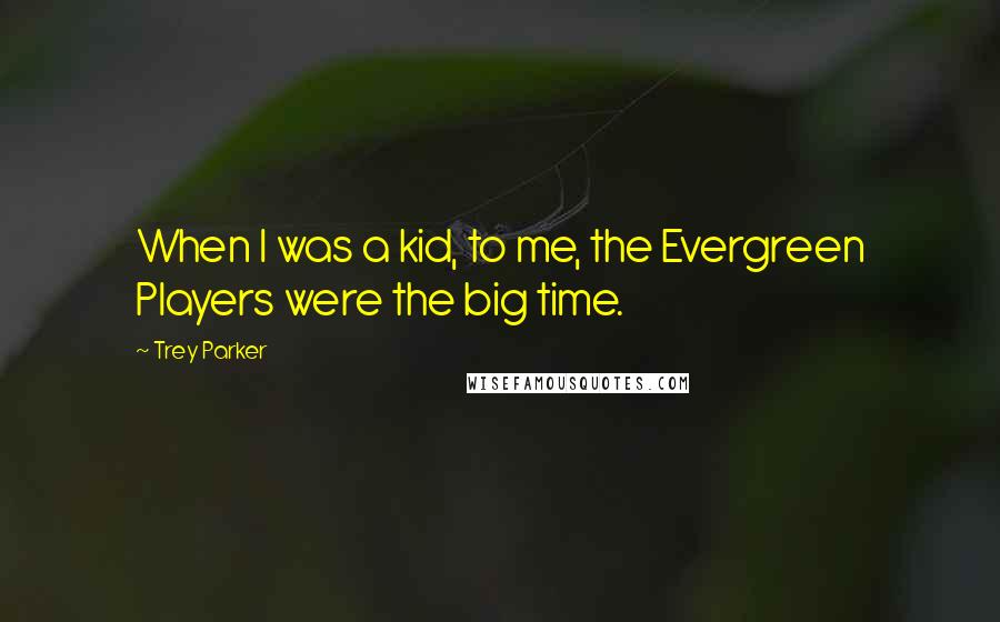 Trey Parker Quotes: When I was a kid, to me, the Evergreen Players were the big time.