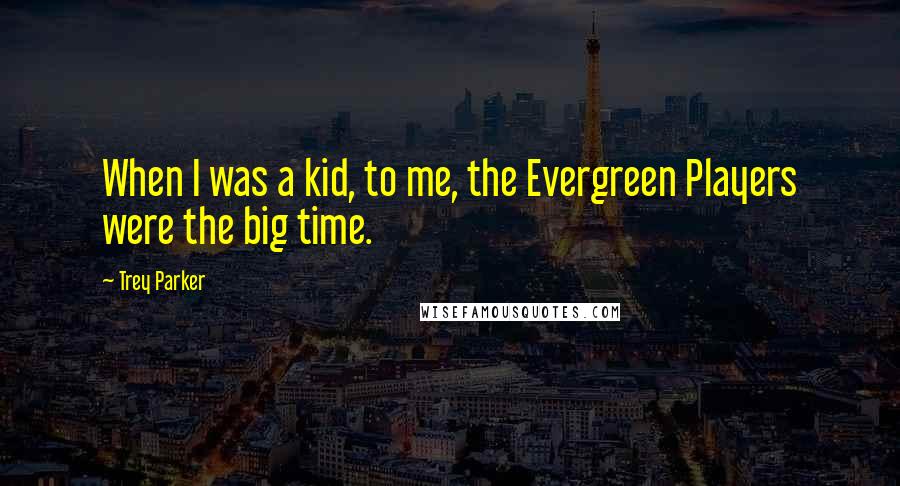 Trey Parker Quotes: When I was a kid, to me, the Evergreen Players were the big time.