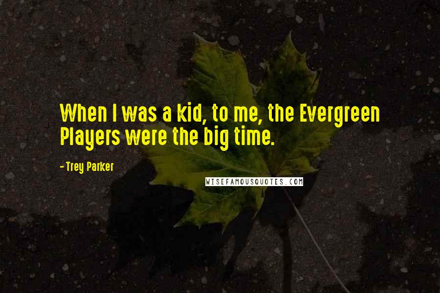 Trey Parker Quotes: When I was a kid, to me, the Evergreen Players were the big time.