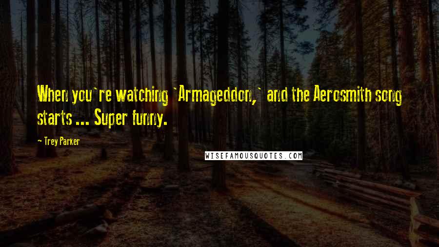 Trey Parker Quotes: When you're watching 'Armageddon,' and the Aerosmith song starts ... Super funny.