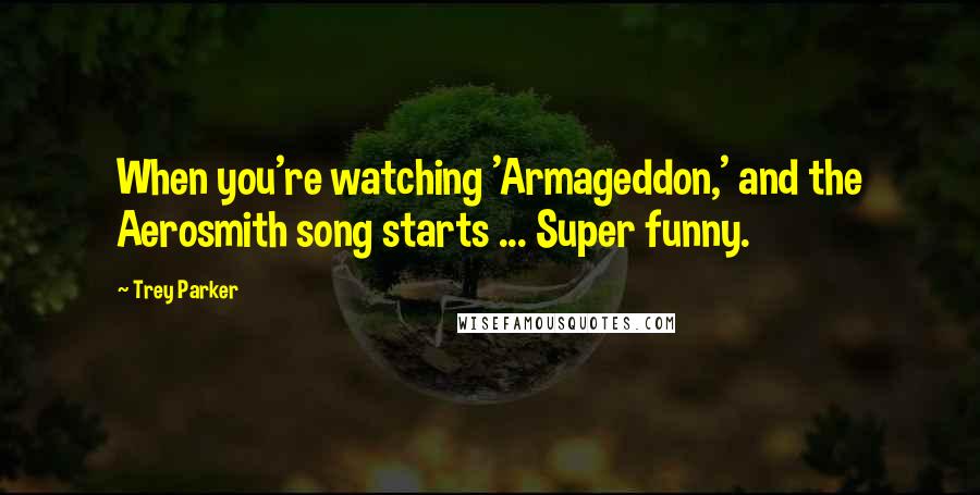 Trey Parker Quotes: When you're watching 'Armageddon,' and the Aerosmith song starts ... Super funny.