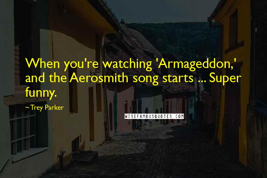 Trey Parker Quotes: When you're watching 'Armageddon,' and the Aerosmith song starts ... Super funny.