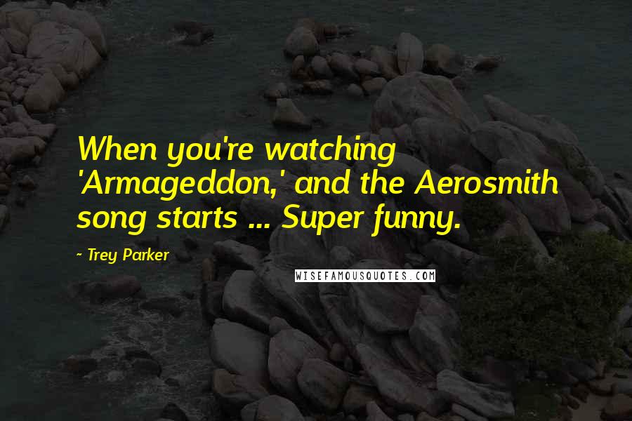 Trey Parker Quotes: When you're watching 'Armageddon,' and the Aerosmith song starts ... Super funny.