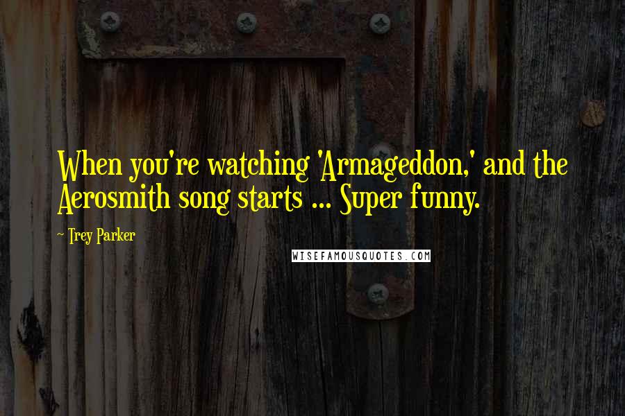 Trey Parker Quotes: When you're watching 'Armageddon,' and the Aerosmith song starts ... Super funny.