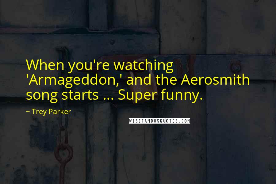 Trey Parker Quotes: When you're watching 'Armageddon,' and the Aerosmith song starts ... Super funny.