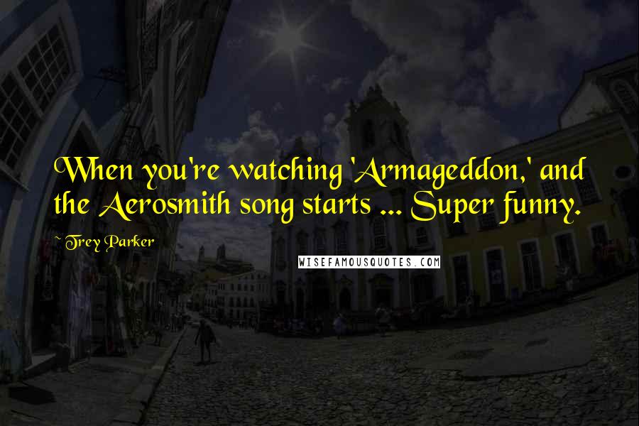 Trey Parker Quotes: When you're watching 'Armageddon,' and the Aerosmith song starts ... Super funny.
