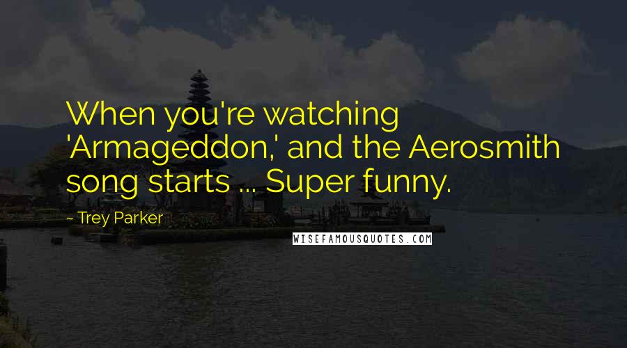 Trey Parker Quotes: When you're watching 'Armageddon,' and the Aerosmith song starts ... Super funny.