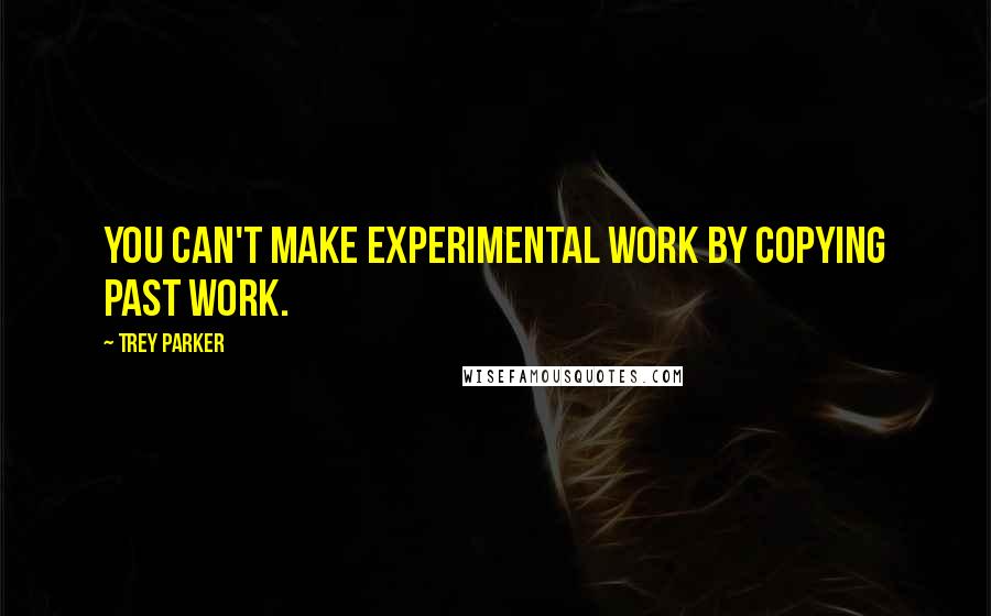 Trey Parker Quotes: You can't make experimental work by copying past work.