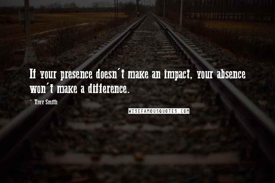 Trey Smith Quotes: If your presence doesn't make an impact, your absence won't make a difference.