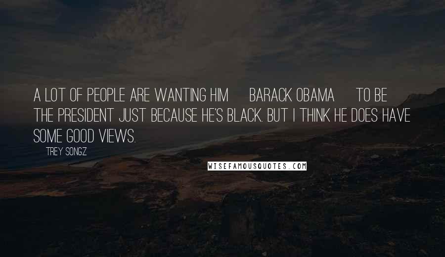 Trey Songz Quotes: A lot of people are wanting him [Barack Obama] to be the president just because he's black. But I think he does have some good views.