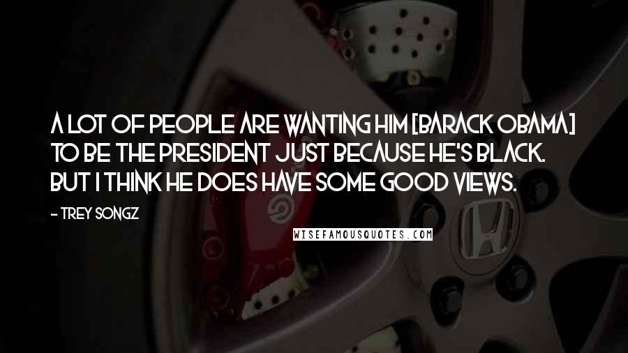 Trey Songz Quotes: A lot of people are wanting him [Barack Obama] to be the president just because he's black. But I think he does have some good views.