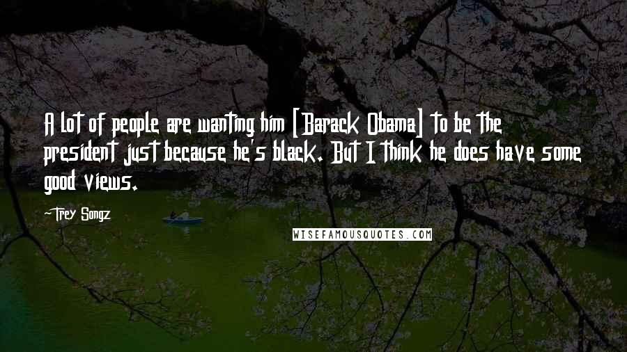 Trey Songz Quotes: A lot of people are wanting him [Barack Obama] to be the president just because he's black. But I think he does have some good views.