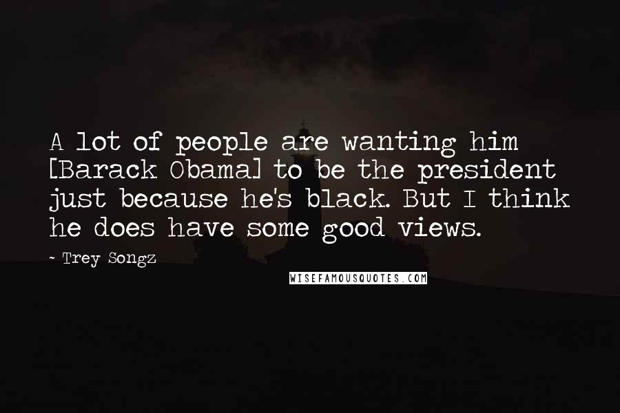 Trey Songz Quotes: A lot of people are wanting him [Barack Obama] to be the president just because he's black. But I think he does have some good views.