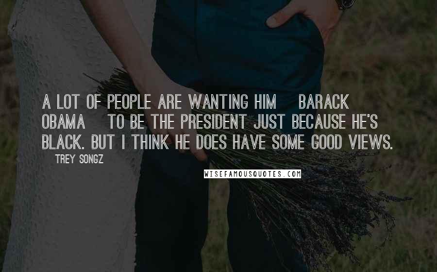 Trey Songz Quotes: A lot of people are wanting him [Barack Obama] to be the president just because he's black. But I think he does have some good views.