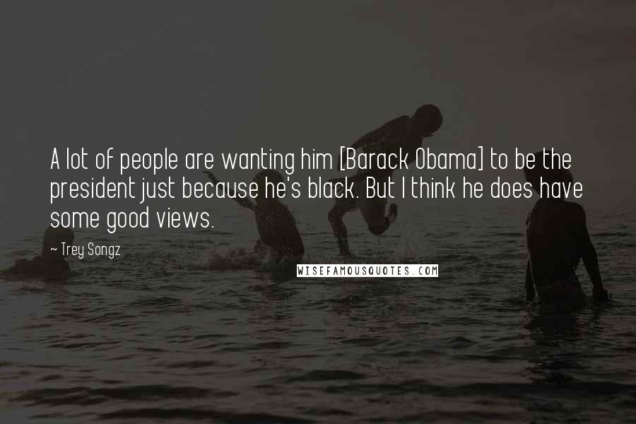 Trey Songz Quotes: A lot of people are wanting him [Barack Obama] to be the president just because he's black. But I think he does have some good views.