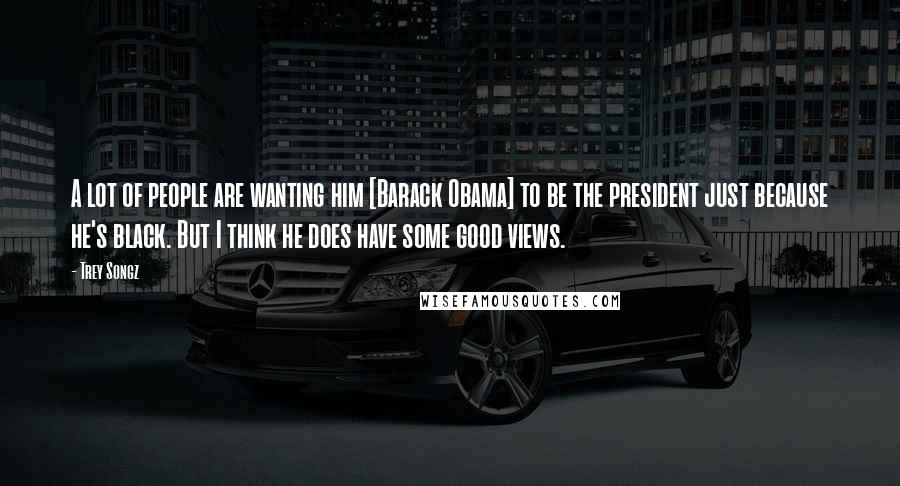 Trey Songz Quotes: A lot of people are wanting him [Barack Obama] to be the president just because he's black. But I think he does have some good views.