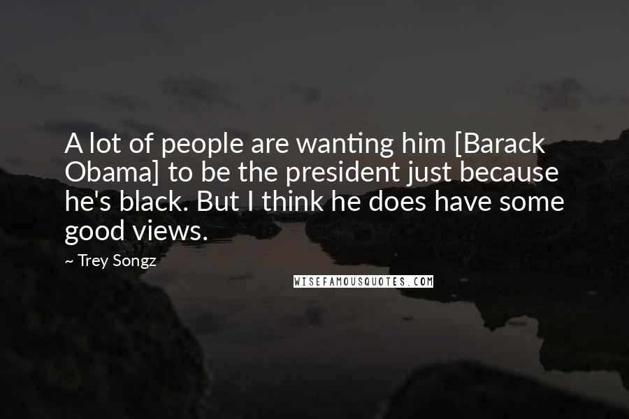 Trey Songz Quotes: A lot of people are wanting him [Barack Obama] to be the president just because he's black. But I think he does have some good views.