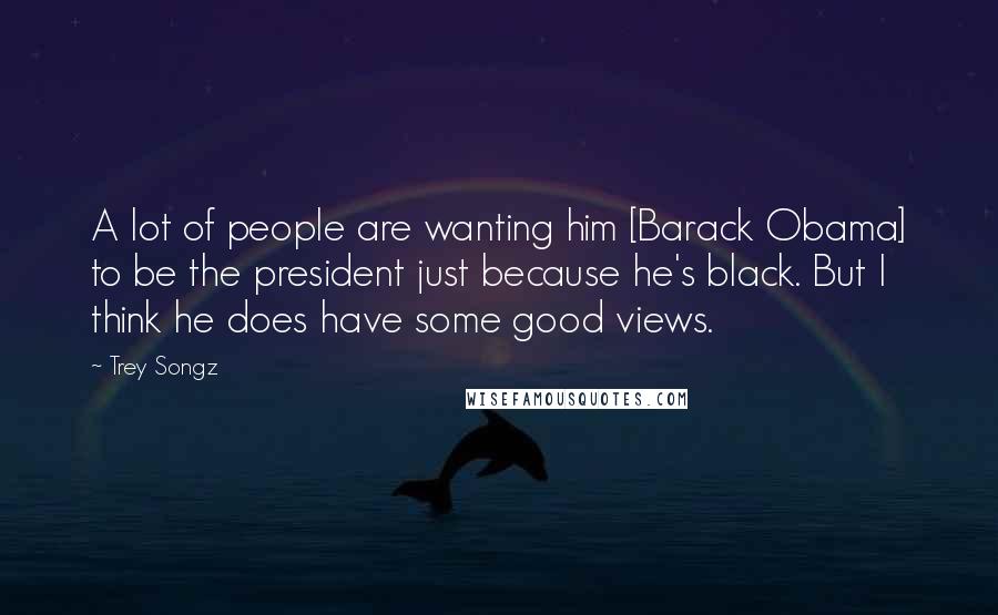 Trey Songz Quotes: A lot of people are wanting him [Barack Obama] to be the president just because he's black. But I think he does have some good views.