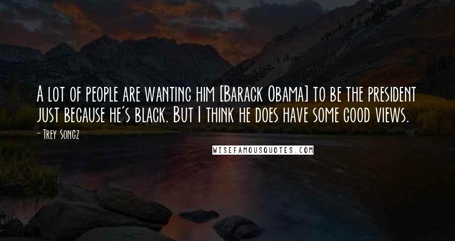 Trey Songz Quotes: A lot of people are wanting him [Barack Obama] to be the president just because he's black. But I think he does have some good views.