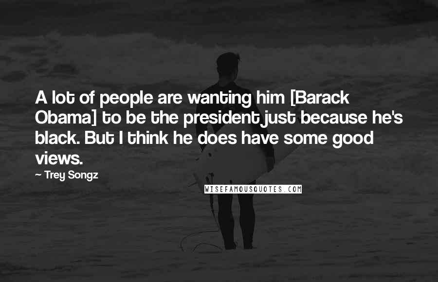 Trey Songz Quotes: A lot of people are wanting him [Barack Obama] to be the president just because he's black. But I think he does have some good views.