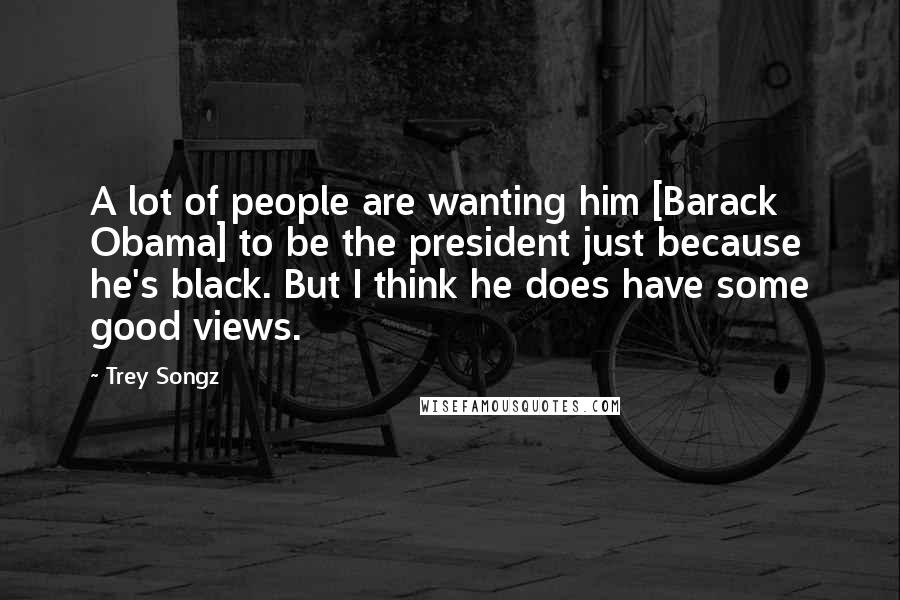 Trey Songz Quotes: A lot of people are wanting him [Barack Obama] to be the president just because he's black. But I think he does have some good views.