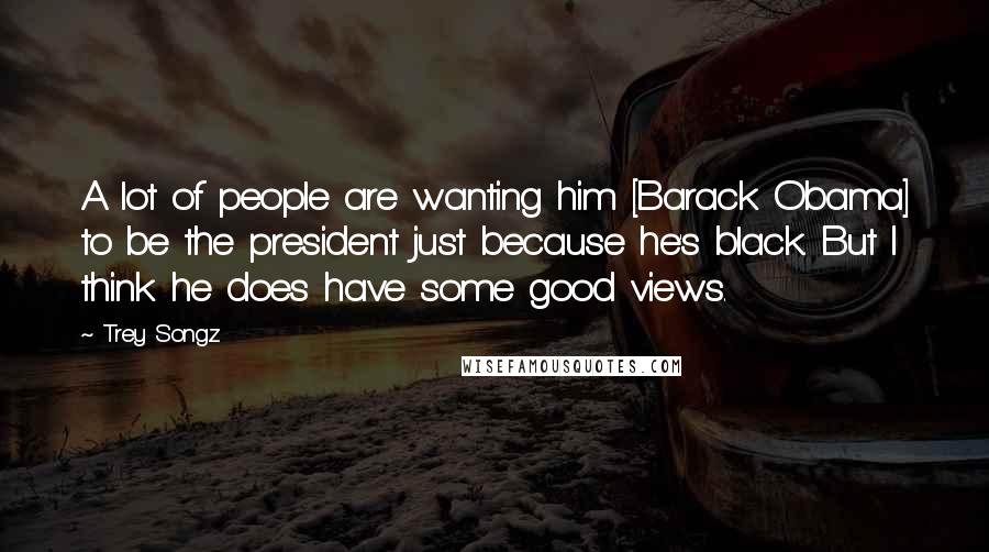 Trey Songz Quotes: A lot of people are wanting him [Barack Obama] to be the president just because he's black. But I think he does have some good views.