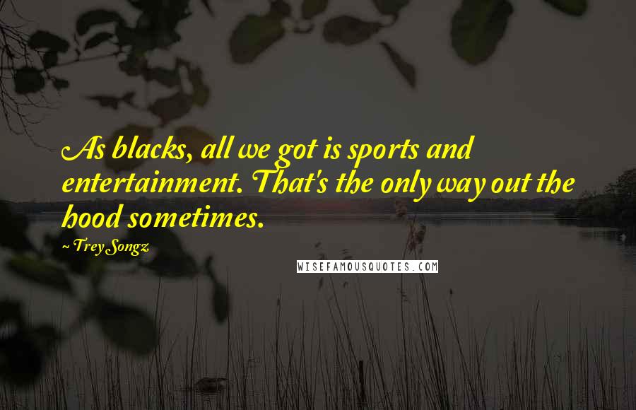 Trey Songz Quotes: As blacks, all we got is sports and entertainment. That's the only way out the hood sometimes.