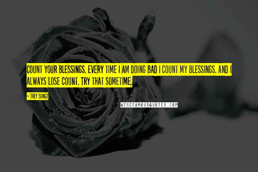 Trey Songz Quotes: Count your blessings. Every time I am doing bad I count my blessings. And I always lose count. Try that sometime.