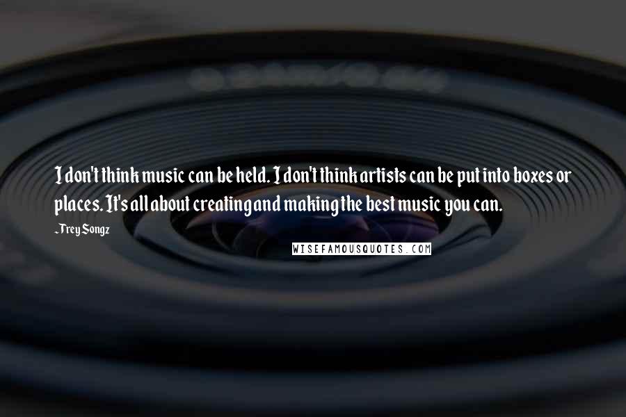 Trey Songz Quotes: I don't think music can be held. I don't think artists can be put into boxes or places. It's all about creating and making the best music you can.