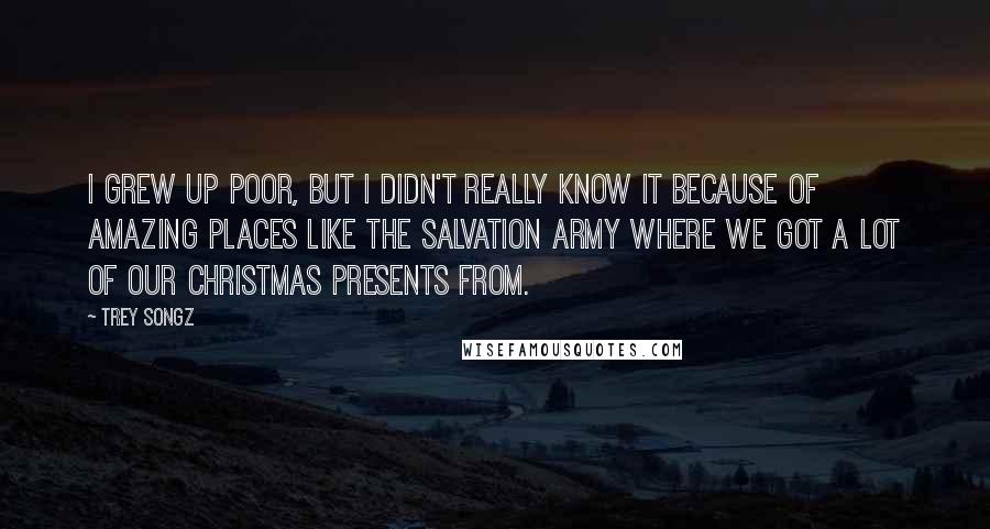 Trey Songz Quotes: I grew up poor, but I didn't really know it because of amazing places like the Salvation Army where we got a lot of our Christmas presents from.