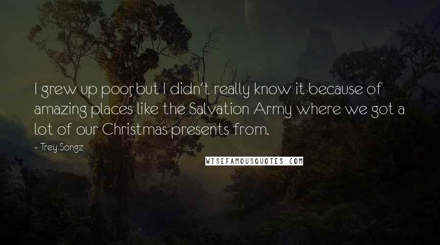 Trey Songz Quotes: I grew up poor, but I didn't really know it because of amazing places like the Salvation Army where we got a lot of our Christmas presents from.