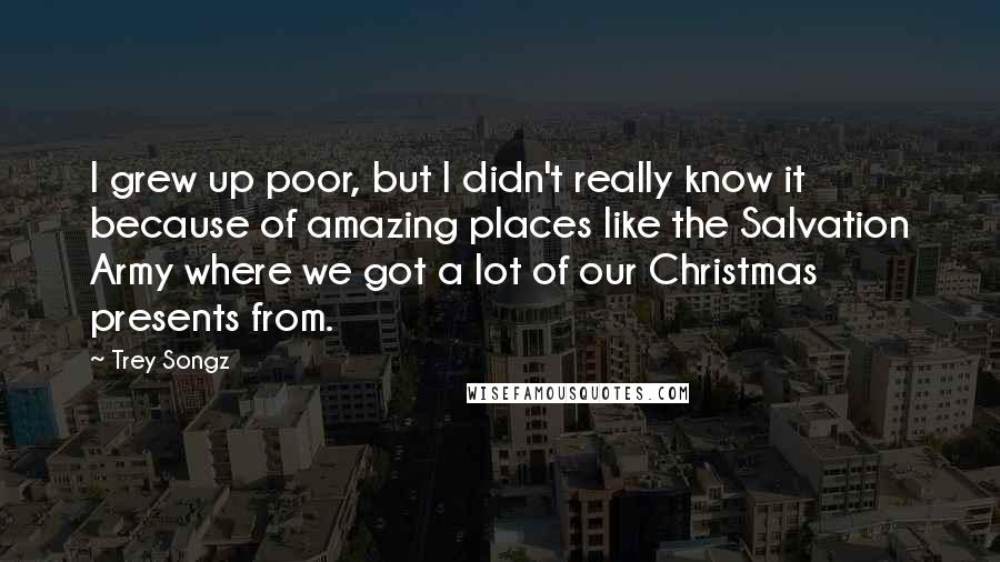 Trey Songz Quotes: I grew up poor, but I didn't really know it because of amazing places like the Salvation Army where we got a lot of our Christmas presents from.