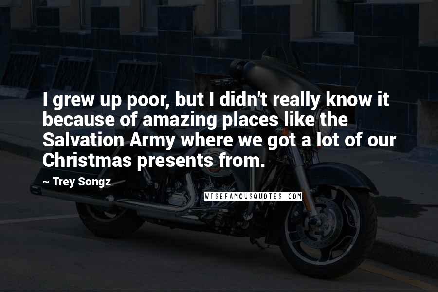 Trey Songz Quotes: I grew up poor, but I didn't really know it because of amazing places like the Salvation Army where we got a lot of our Christmas presents from.