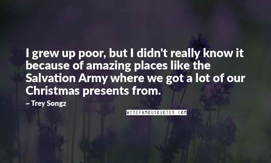 Trey Songz Quotes: I grew up poor, but I didn't really know it because of amazing places like the Salvation Army where we got a lot of our Christmas presents from.