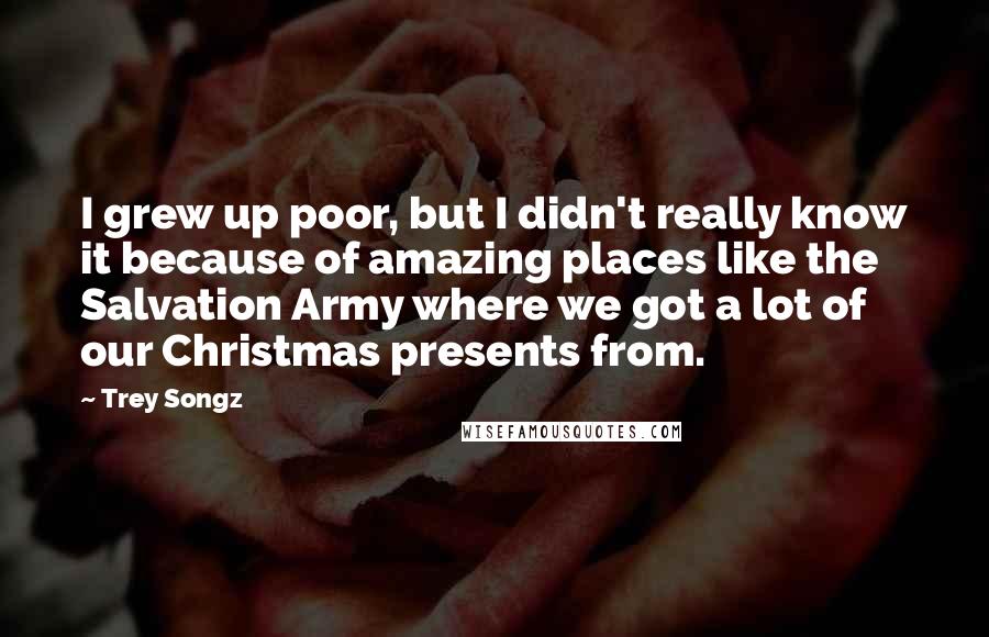 Trey Songz Quotes: I grew up poor, but I didn't really know it because of amazing places like the Salvation Army where we got a lot of our Christmas presents from.