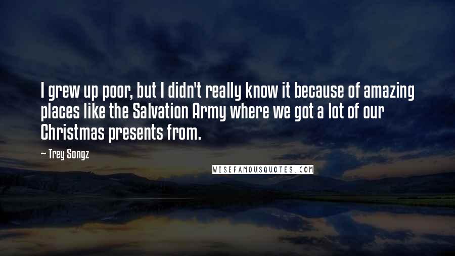 Trey Songz Quotes: I grew up poor, but I didn't really know it because of amazing places like the Salvation Army where we got a lot of our Christmas presents from.