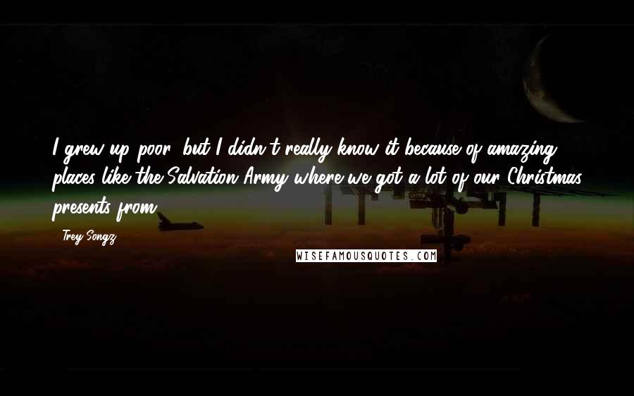 Trey Songz Quotes: I grew up poor, but I didn't really know it because of amazing places like the Salvation Army where we got a lot of our Christmas presents from.