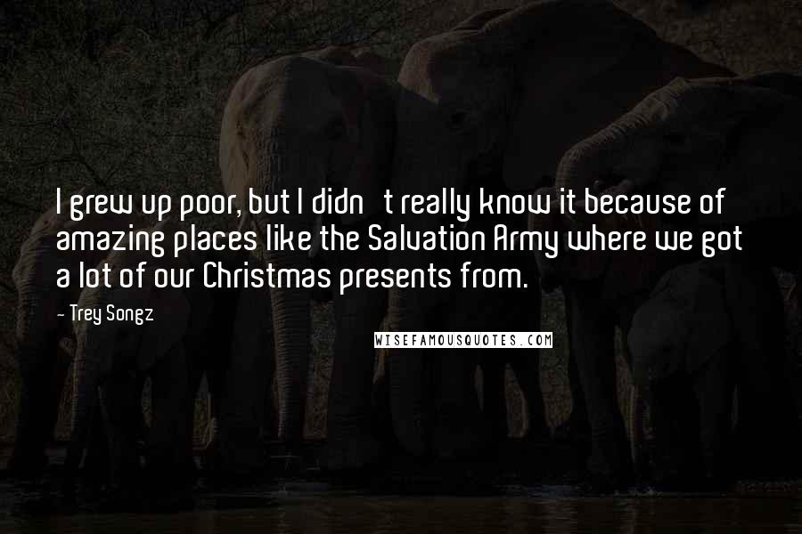 Trey Songz Quotes: I grew up poor, but I didn't really know it because of amazing places like the Salvation Army where we got a lot of our Christmas presents from.