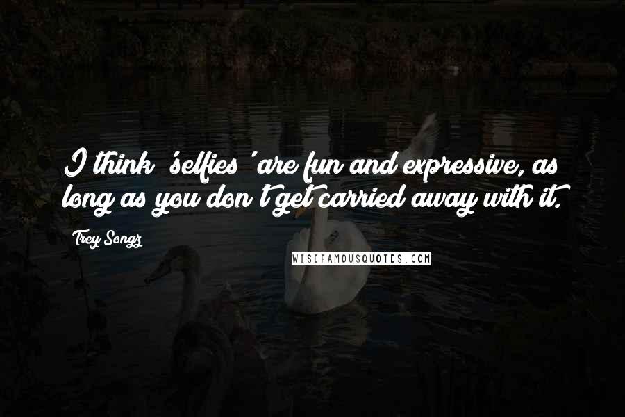 Trey Songz Quotes: I think 'selfies' are fun and expressive, as long as you don't get carried away with it.