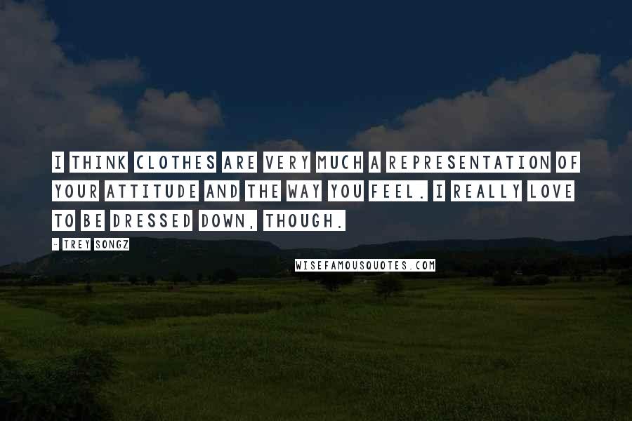 Trey Songz Quotes: I think clothes are very much a representation of your attitude and the way you feel. I really love to be dressed down, though.
