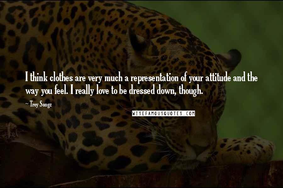 Trey Songz Quotes: I think clothes are very much a representation of your attitude and the way you feel. I really love to be dressed down, though.