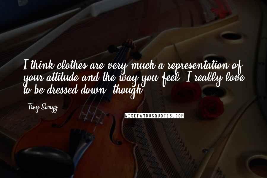 Trey Songz Quotes: I think clothes are very much a representation of your attitude and the way you feel. I really love to be dressed down, though.