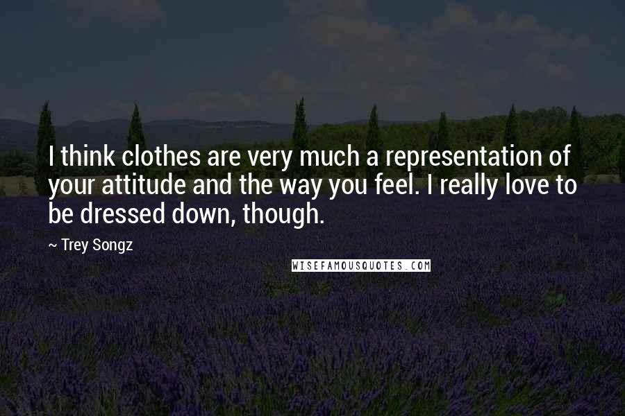 Trey Songz Quotes: I think clothes are very much a representation of your attitude and the way you feel. I really love to be dressed down, though.